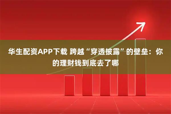 华生配资APP下载 跨越“穿透披露”的壁垒：你的理财钱到底去了哪
