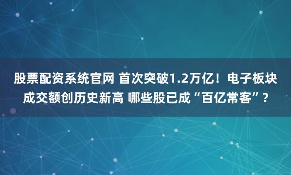 股票配资系统官网 首次突破1.2万亿！电子板块成交额创历史新高 哪些股已成“百亿常客”？